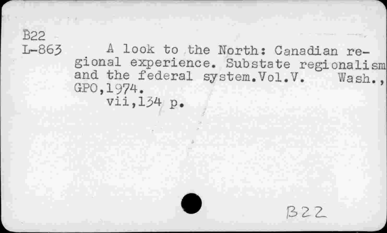 ﻿$22
L-863
A look to the North: Canadian regional experience. Substate regional! and the federal system.Vol.V. Wash GP0,1974.
vii,134 p.